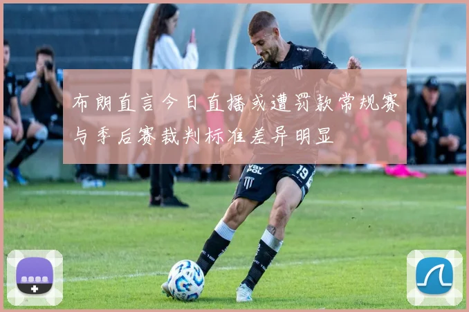 布朗直言今日直播或遭罚款常规赛与季后赛裁判标准差异明显