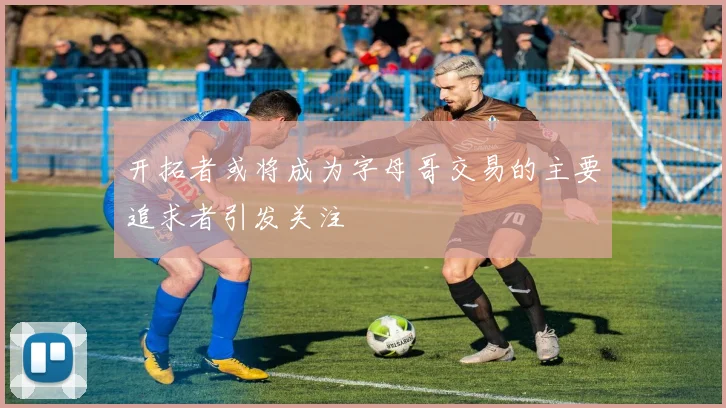 开拓者或将成为字母哥交易的主要追求者引发关注