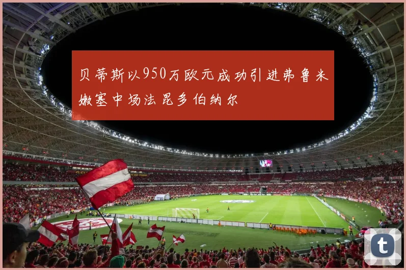 贝蒂斯以950万欧元成功引进弗鲁米嫩塞中场法昆多伯纳尔
