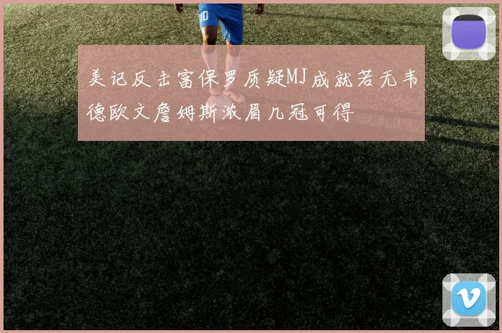 美记反击富保罗质疑MJ成就若无韦德欧文詹姆斯浓眉几冠可得