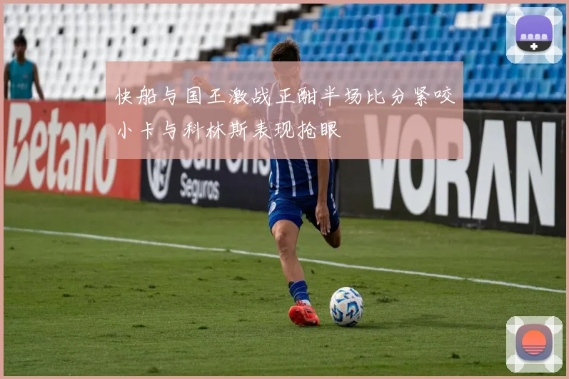 快船与国王激战正酣半场比分紧咬小卡与科林斯表现抢眼
