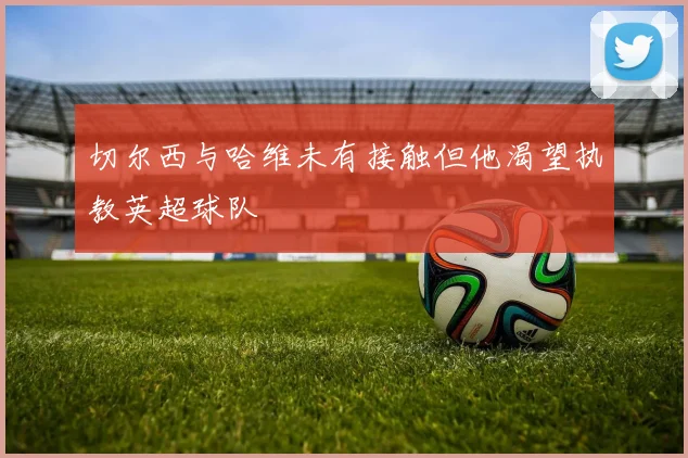 切尔西与哈维未有接触但他渴望执教英超球队