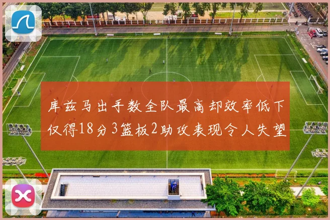 库兹马出手数全队最高却效率低下仅得18分3篮板2助攻表现令人失望