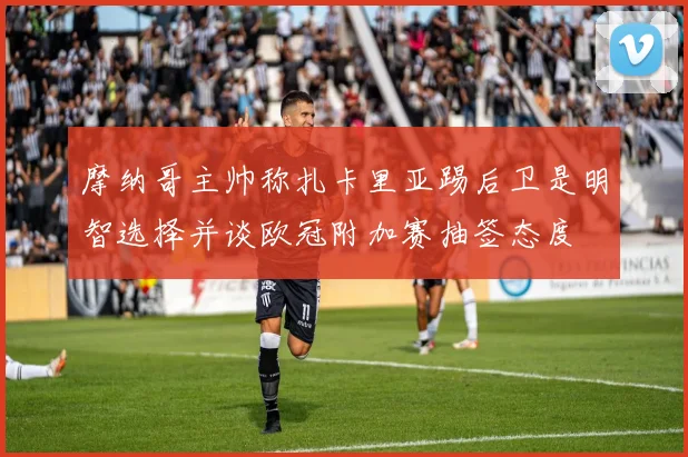摩纳哥主帅称扎卡里亚踢后卫是明智选择并谈欧冠附加赛抽签态度