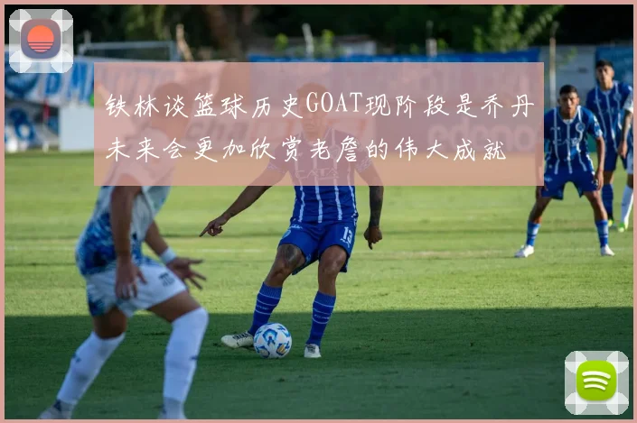 铁林谈篮球历史GOAT现阶段是乔丹未来会更加欣赏老詹的伟大成就