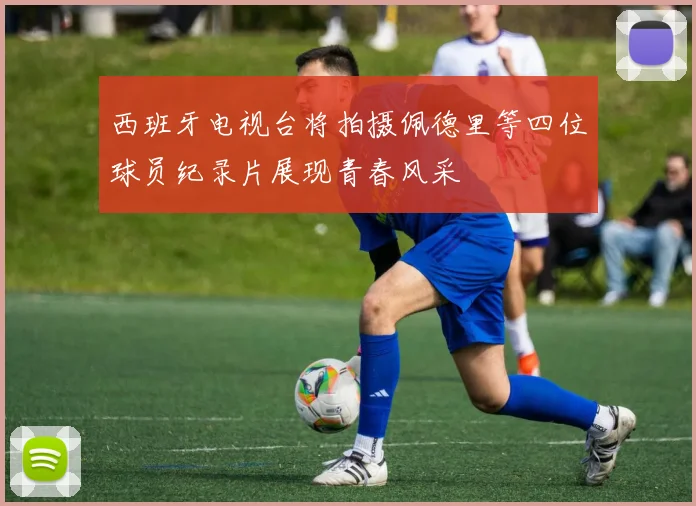 西班牙电视台将拍摄佩德里等四位球员纪录片展现青春风采