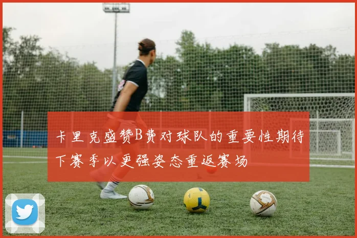 卡里克盛赞B费对球队的重要性期待下赛季以更强姿态重返赛场