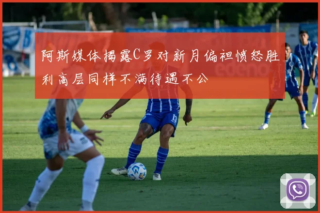 阿斯媒体揭露C罗对新月偏袒愤怒胜利高层同样不满待遇不公