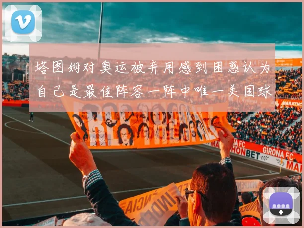 塔图姆对奥运被弃用感到困惑认为自己是最佳阵容一阵中唯一美国球员