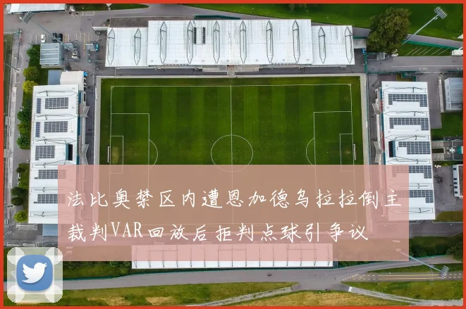 法比奥禁区内遭恩加德乌拉拉倒主裁判VAR回放后拒判点球引争议