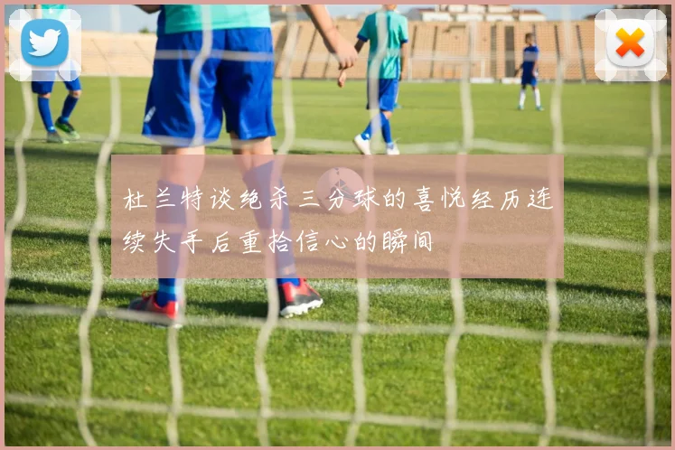 杜兰特谈绝杀三分球的喜悦经历连续失手后重拾信心的瞬间