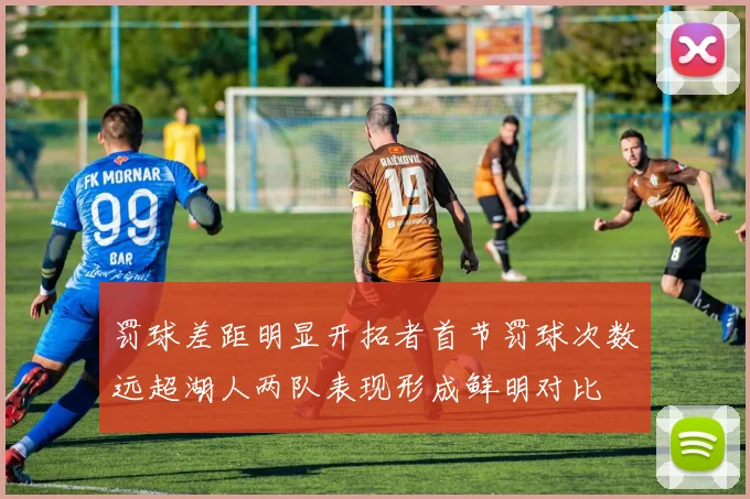 罚球差距明显开拓者首节罚球次数远超湖人两队表现形成鲜明对比