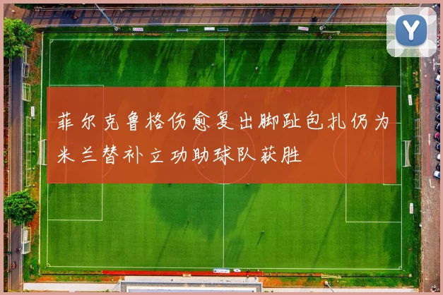 菲尔克鲁格伤愈复出脚趾包扎仍为米兰替补立功助球队获胜
