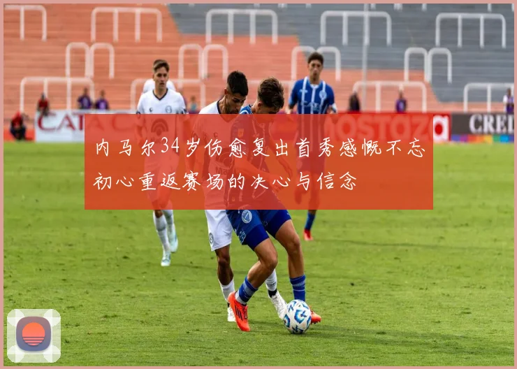 内马尔34岁伤愈复出首秀感慨不忘初心重返赛场的决心与信念