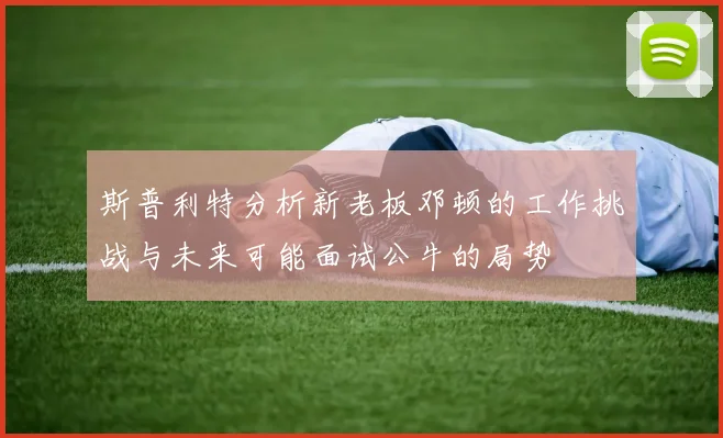 斯普利特分析新老板邓顿的工作挑战与未来可能面试公牛的局势