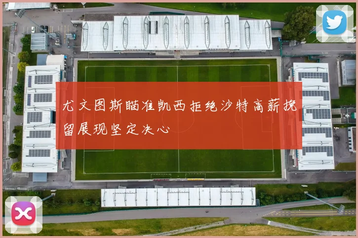尤文图斯瞄准凯西拒绝沙特高薪挽留展现坚定决心