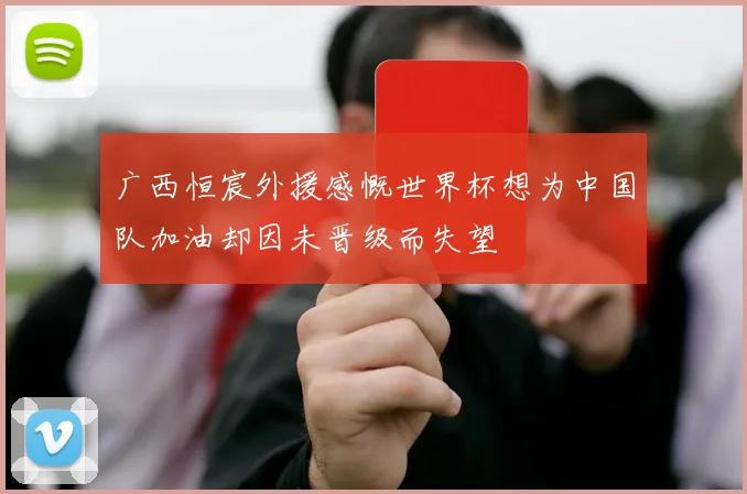 广西恒宸外援感慨世界杯想为中国队加油却因未晋级而失望